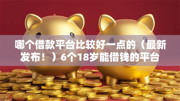 哪个借款平台比较好一点的（最新发布！）6个18岁能借钱的平台