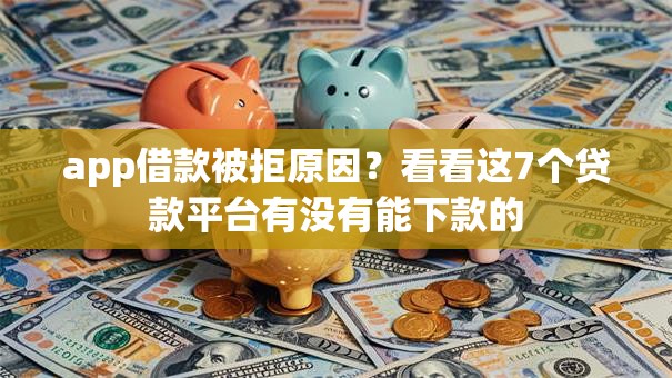 app借款被拒原因？看看这7个贷款平台有没有能下款的
