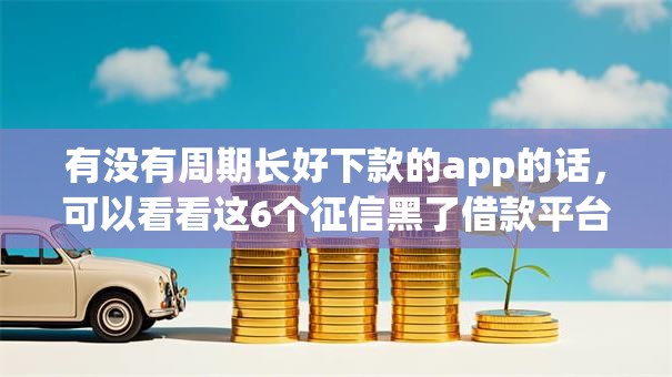 有没有周期长好下款的app的话,可以看看这6个征信黑了借款平台可以借钱应急 有没有周期长好下款的app的话,可以看看这6个征信黑了借款平台可以借钱应急