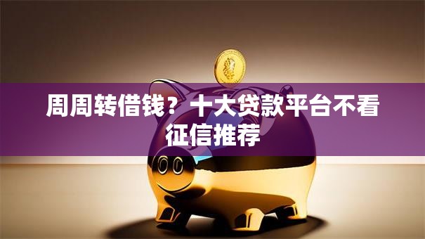 周周转借钱?十大贷款平台不看征信推荐 周周转借钱?十大贷款平台不看征信推荐