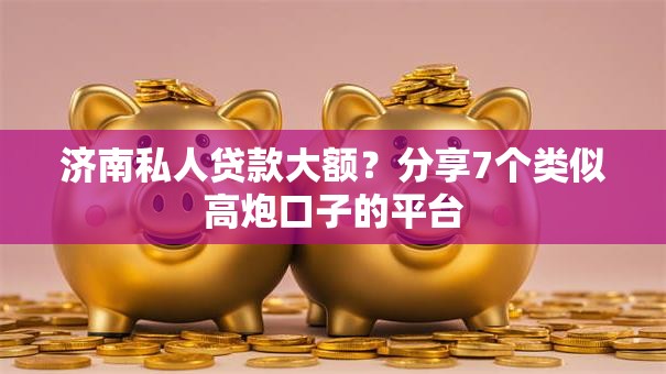 济南私人贷款大额？分享7个类似高炮口子的平台