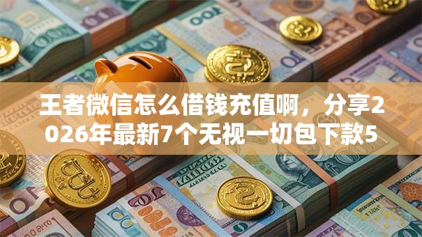 王者微信怎么借钱充值啊，分享2026年最新7个无视一切包下款5000秒下款的软件