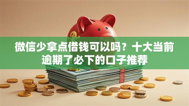 微信少拿点借钱可以吗？十大当前逾期了必下的口子推荐