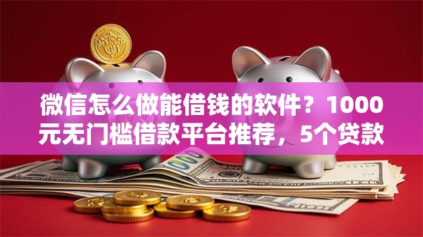 微信怎么做能借钱的软件？1000元无门槛借款平台推荐，5个贷款10万比较容易的口子盘点