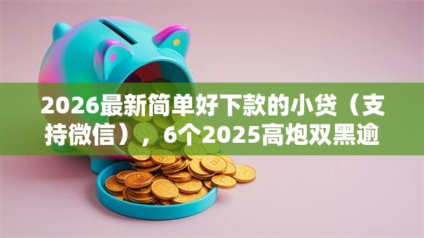 2026最新简单好下款的小贷(支持微信),6个2025高炮双黑逾期必下款口子无私分享 2026最新简单好下款的小贷(支持微信),6个2025高炮双黑逾期必下款口子无私分享