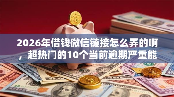 2026年借钱微信链接怎么弄的啊,超热门的10个当前逾期严重能下款的平台推荐 2026年借钱微信链接怎么弄的啊,超热门的10个当前逾期严重能下款的平台推荐