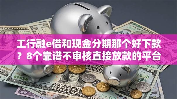 工行融e借和现金分期那个好下款？8个靠谱不审核直接放款的平台推荐