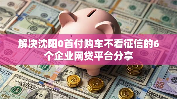 解决沈阳0首付购车不看征信的6个企业网贷平台分享