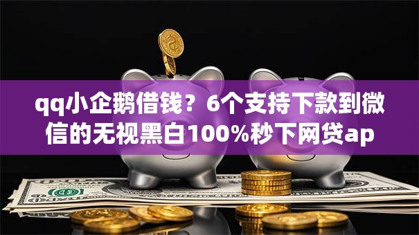 qq小企鹅借钱?6个支持下款到微信的无视黑白100%秒下网贷app qq小企鹅借钱?6个支持下款到微信的无视黑白100%秒下网贷app