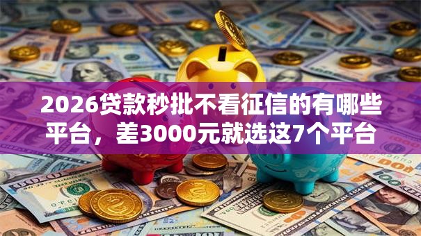 2026贷款秒批不看征信的有哪些平台，差3000元就选这7个平台