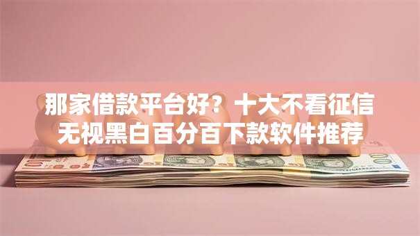 那家借款平台好？十大不看征信无视黑白百分百下款软件推荐