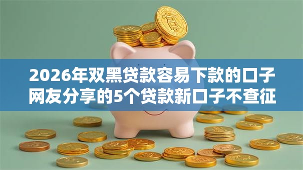 2026年双黑贷款容易下款的口子网友分享的5个贷款新口子不查征信2025我觉得不错！