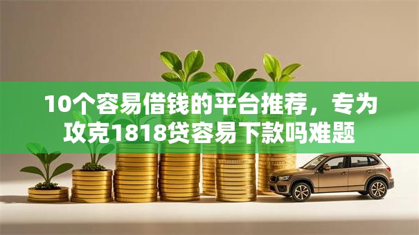 10个容易借钱的平台推荐，专为攻克1818贷容易下款吗难题