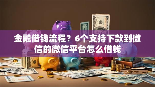 金融借钱流程?6个支持下款到微信的微信平台怎么借钱 金融借钱流程?6个支持下款到微信的微信平台怎么借钱