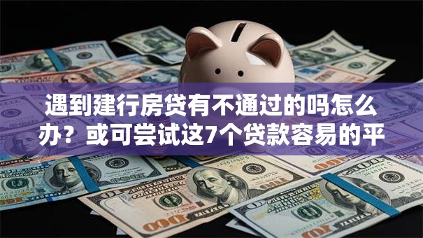 遇到建行房贷有不通过的吗怎么办？或可尝试这7个贷款容易的平台