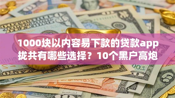 1000块以内容易下款的贷款app拢共有哪些选择？10个黑户高炮不审核的口子详解