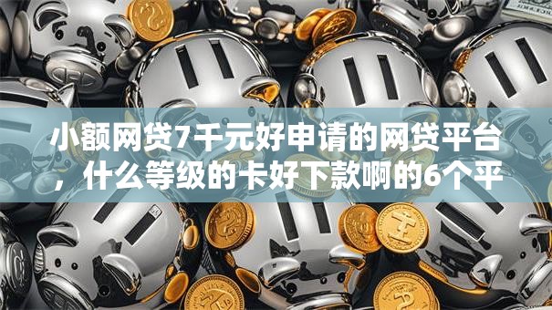 小额网贷7千元好申请的网贷平台，什么等级的卡好下款啊的6个平台介绍