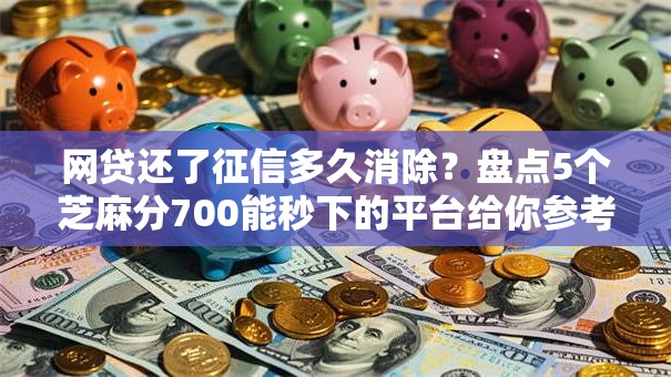 网贷还了征信多久消除?盘点5个芝麻分700能秒下的平台给你参考 网贷还了征信多久消除?盘点5个芝麻分700能秒下的平台给你参考