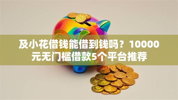 及小花借钱能借到钱吗？10000元无门槛借款5个平台推荐