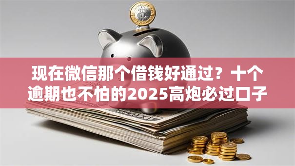 现在微信那个借钱好通过？十个逾期也不怕的2025高炮必过口子秒下款