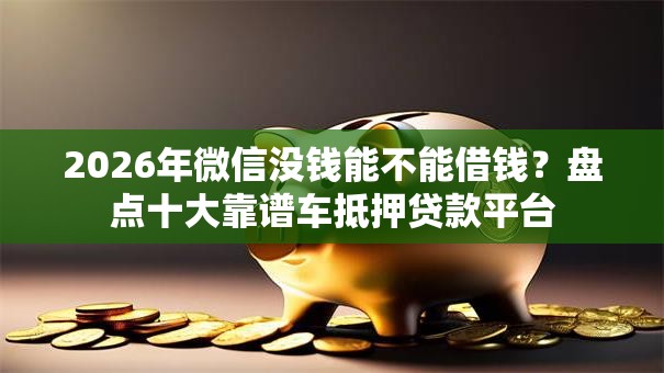 2026年微信没钱能不能借钱？盘点十大靠谱车抵押贷款平台