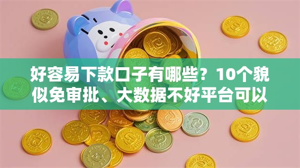 好容易下款口子有哪些？10个貌似免审批、大数据不好平台可以借钱合集