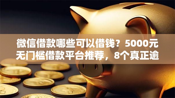 微信借款哪些可以借钱？5000元无门槛借款平台推荐，8个真正逾期也能贷的平台盘点