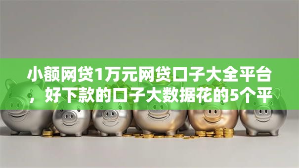 小额网贷1万元网贷口子大全平台，好下款的口子大数据花的5个平台介绍