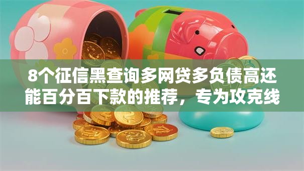 8个征信黑查询多网贷多负债高还能百分百下款的推荐，专为攻克线上借钱的利息难题