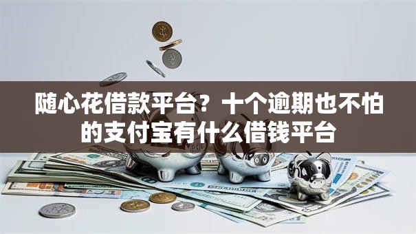 随心花借款平台？十个逾期也不怕的支付宝有什么借钱平台