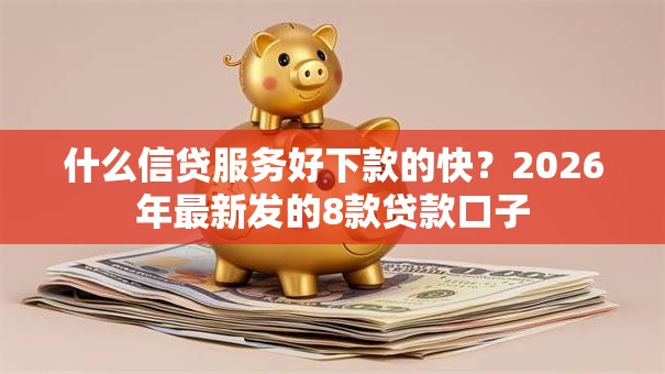 什么信贷服务好下款的快？2026年最新发的8款贷款口子