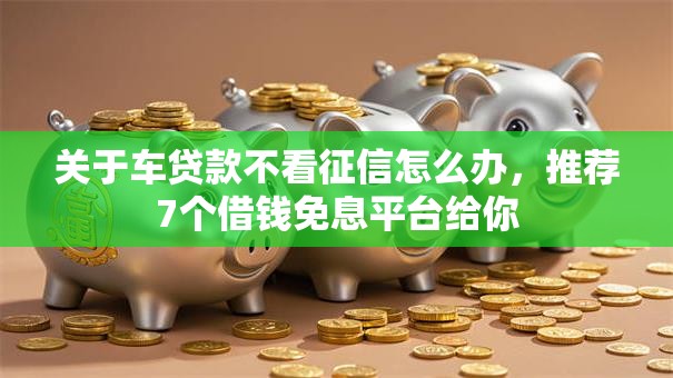 关于车贷款不看征信怎么办，推荐7个借钱免息平台给你
