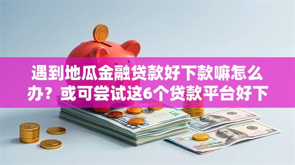 遇到地瓜金融贷款好下款嘛怎么办？或可尝试这6个贷款平台好下款