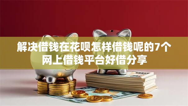 解决借钱在花呗怎样借钱呢的7个网上借钱平台好借分享