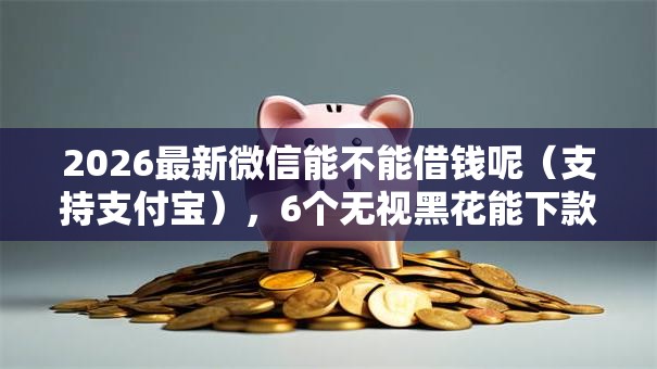2026最新微信能不能借钱呢（支持支付宝），6个无视黑花能下款一万元口子无私分享