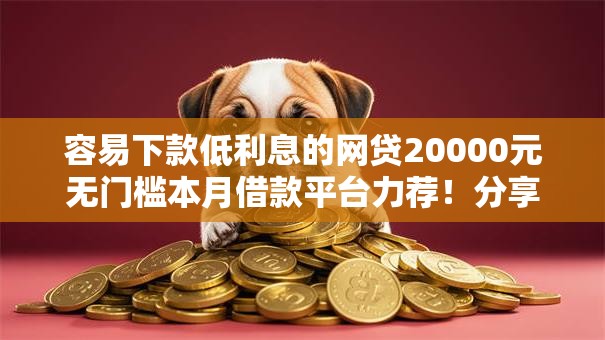容易下款低利息的网贷20000元无门槛本月借款平台力荐！分享小额网贷口子20000元无门槛借款