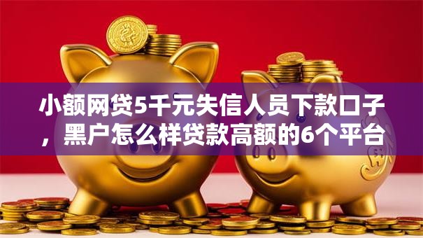 小额网贷5千元失信人员下款口子，黑户怎么样贷款高额的6个平台介绍