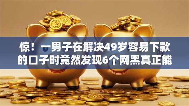 惊!一男子在解决49岁容易下款的口子时竟然发现6个网黑真正能下款的口子,事后分享了出来 惊!一男子在解决49岁容易下款的口子时竟然发现6个网黑真正能下款的口子,事后分享了出来