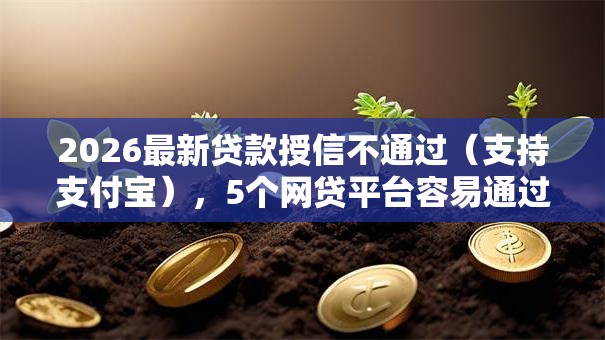 2026最新贷款授信不通过(支持支付宝),5个网贷平台容易通过无私分享 2026最新贷款授信不通过(支持支付宝),5个网贷平台容易通过无私分享