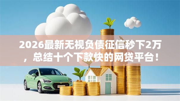 2026最新无视负债征信秒下2万，总结十个下款快的网贷平台！