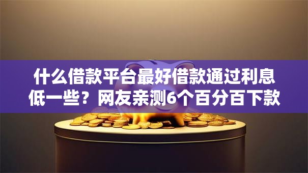 什么借款平台最好借款通过利息低一些？网友亲测6个百分百下款无视黑白户网贷软件盘点