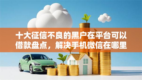 十大征信不良的黑户在平台可以借款盘点,解决手机微信在哪里可以借钱的问题 十大征信不良的黑户在平台可以借款盘点,解决手机微信在哪里可以借钱的问题