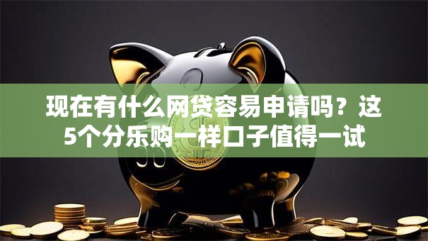 现在有什么网贷容易申请吗?这5个分乐购一样口子值得一试 现在有什么网贷容易申请吗?这5个分乐购一样口子值得一试