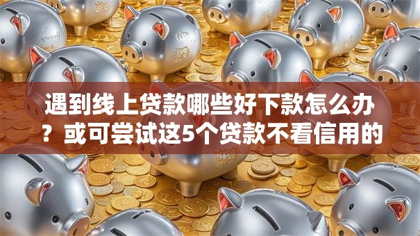 遇到线上贷款哪些好下款怎么办？或可尝试这5个贷款不看信用的借钱软件