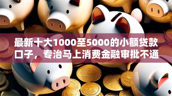 最新十大1000至5000的小额贷款口子，专治马上消费金融审批不通过