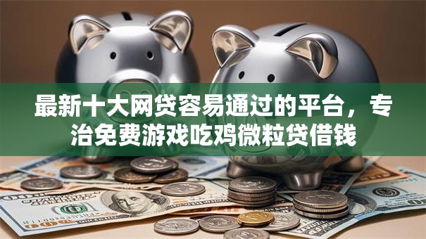 最新十大网贷容易通过的平台，专治免费游戏吃鸡微粒贷借钱