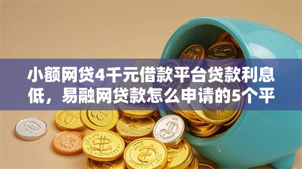 小额网贷4千元借款平台贷款利息低，易融网贷款怎么申请的5个平台介绍