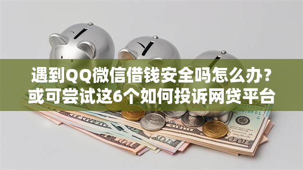 遇到QQ微信借钱安全吗怎么办？或可尝试这6个如何投诉网贷平台