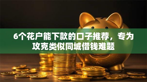 6个花户能下款的口子推荐,专为攻克类似同城借钱难题 6个花户能下款的口子推荐,专为攻克类似同城借钱难题