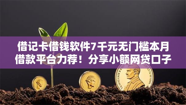 借记卡借钱软件7千元无门槛本月借款平台力荐！分享小额网贷口子7千元无门槛借款